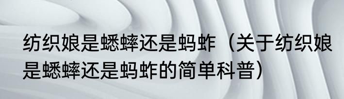 纺织娘是蟋蟀还是蚂蚱（关于纺织娘是蟋蟀还是蚂蚱的简单科普）