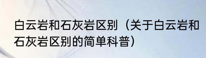 白云岩和石灰岩区别（关于白云岩和石灰岩区别的简单科普）
