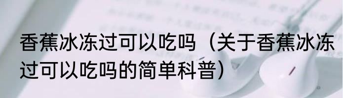 香蕉冰冻过可以吃吗（关于香蕉冰冻过可以吃吗的简单科普）