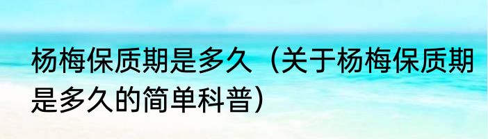 杨梅保质期是多久（关于杨梅保质期是多久的简单科普）