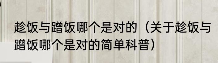 趁饭与蹭饭哪个是对的（关于趁饭与蹭饭哪个是对的简单科普）