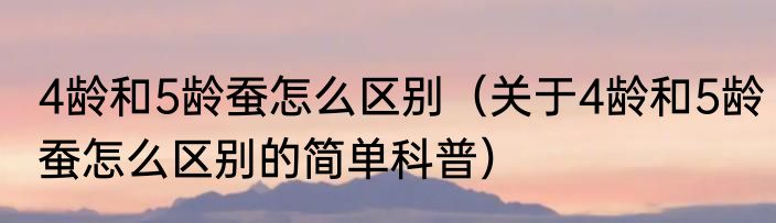 4龄和5龄蚕怎么区别（关于4龄和5龄蚕怎么区别的简单科普）