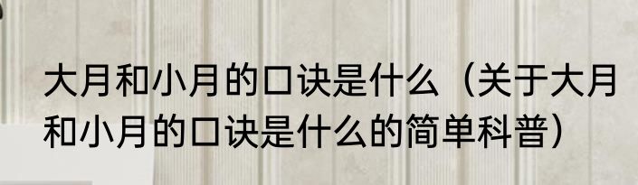 大月和小月的口诀是什么（关于大月和小月的口诀是什么的简单科普）