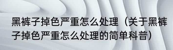黑裤子掉色严重怎么处理（关于黑裤子掉色严重怎么处理的简单科普）