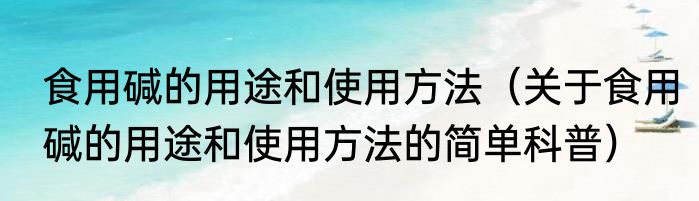 食用碱的用途和使用方法（关于食用碱的用途和使用方法的简单科普）