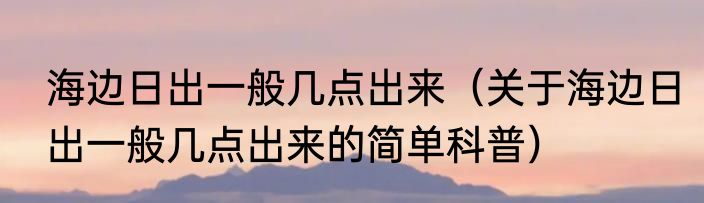 海边日出一般几点出来（关于海边日出一般几点出来的简单科普）