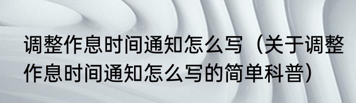 调整作息时间通知怎么写（关于调整作息时间通知怎么写的简单科普）