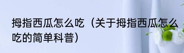 拇指西瓜怎么吃（关于拇指西瓜怎么吃的简单科普）