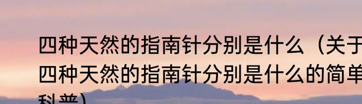 四种天然的指南针分别是什么（关于四种天然的指南针分别是什么的简单科普）