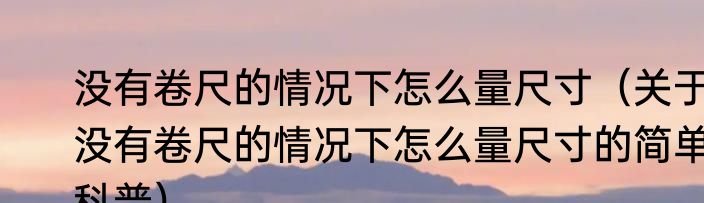 没有卷尺的情况下怎么量尺寸（关于没有卷尺的情况下怎么量尺寸的简单科普）