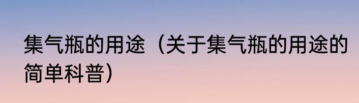 集气瓶的用途（关于集气瓶的用途的简单科普）