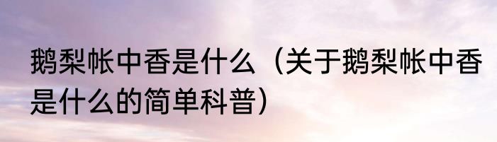 鹅梨帐中香是什么（关于鹅梨帐中香是什么的简单科普）