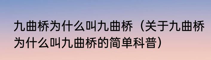 九曲桥为什么叫九曲桥（关于九曲桥为什么叫九曲桥的简单科普）