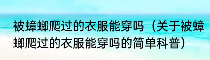 被蟑螂爬过的衣服能穿吗（关于被蟑螂爬过的衣服能穿吗的简单科普）