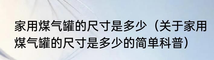 家用煤气罐的尺寸是多少（关于家用煤气罐的尺寸是多少的简单科普）