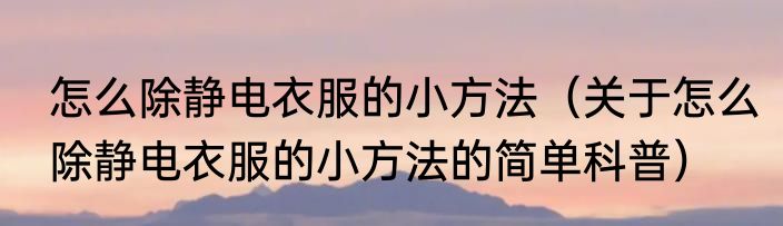 怎么除静电衣服的小方法（关于怎么除静电衣服的小方法的简单科普）