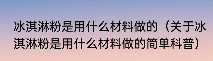 冰淇淋粉是用什么材料做的（关于冰淇淋粉是用什么材料做的简单科普）