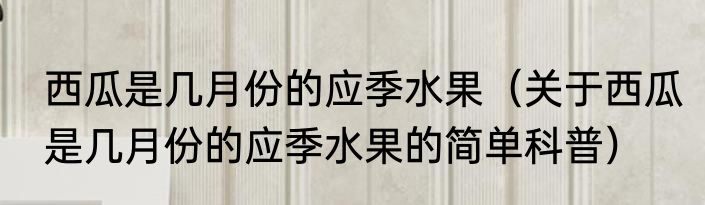 西瓜是几月份的应季水果（关于西瓜是几月份的应季水果的简单科普）