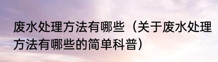 废水处理方法有哪些（关于废水处理方法有哪些的简单科普）