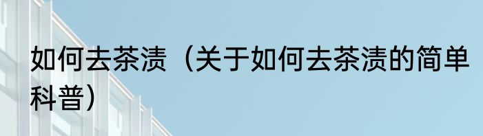 如何去茶渍（关于如何去茶渍的简单科普）