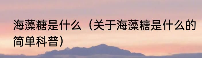 海藻糖是什么（关于海藻糖是什么的简单科普）