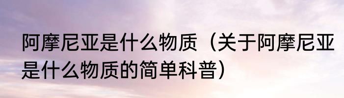 阿摩尼亚是什么物质（关于阿摩尼亚是什么物质的简单科普）