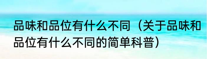 品味和品位有什么不同（关于品味和品位有什么不同的简单科普）