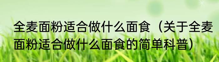 全麦面粉适合做什么面食（关于全麦面粉适合做什么面食的简单科普）