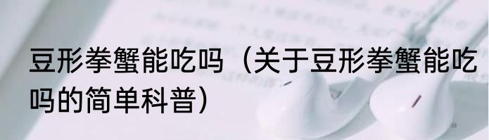豆形拳蟹能吃吗（关于豆形拳蟹能吃吗的简单科普）
