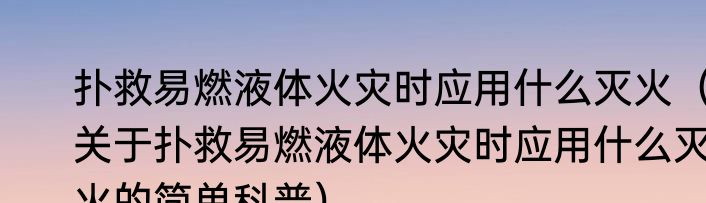 扑救易燃液体火灾时应用什么灭火（关于扑救易燃液体火灾时应用什么灭火的简单科普）