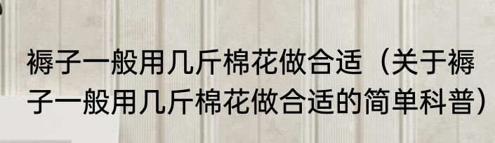 褥子一般用几斤棉花做合适（关于褥子一般用几斤棉花做合适的简单科普）