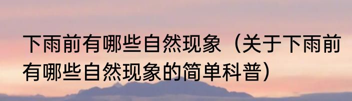 下雨前有哪些自然现象（关于下雨前有哪些自然现象的简单科普）