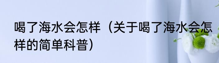 喝了海水会怎样（关于喝了海水会怎样的简单科普）