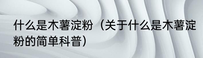 什么是木薯淀粉（关于什么是木薯淀粉的简单科普）