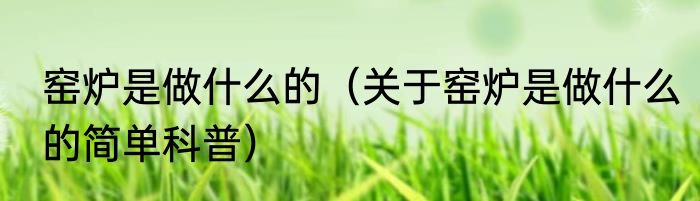 窑炉是做什么的（关于窑炉是做什么的简单科普）