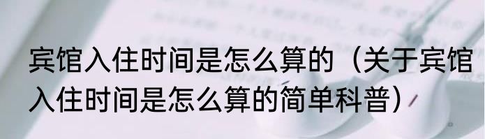 宾馆入住时间是怎么算的（关于宾馆入住时间是怎么算的简单科普）