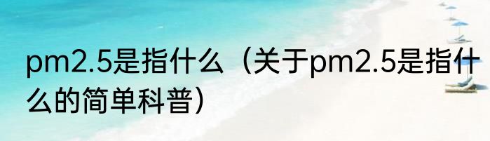 pm2.5是指什么（关于pm2.5是指什么的简单科普）