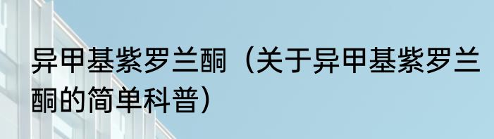 异甲基紫罗兰酮（关于异甲基紫罗兰酮的简单科普）