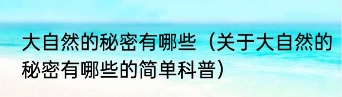 大自然的秘密有哪些（关于大自然的秘密有哪些的简单科普）