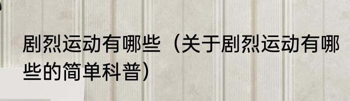 剧烈运动有哪些（关于剧烈运动有哪些的简单科普）