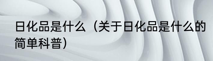 日化品是什么（关于日化品是什么的简单科普）