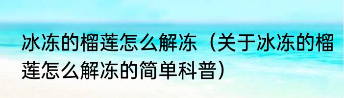 冰冻的榴莲怎么解冻（关于冰冻的榴莲怎么解冻的简单科普）