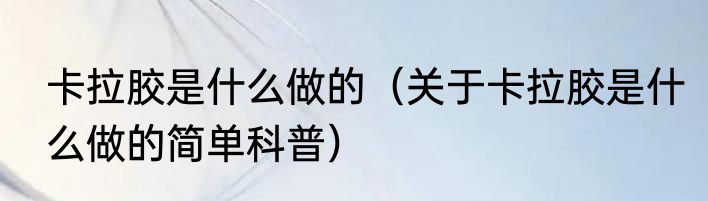 卡拉胶是什么做的（关于卡拉胶是什么做的简单科普）