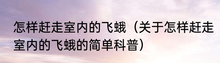 怎样赶走室内的飞蛾（关于怎样赶走室内的飞蛾的简单科普）