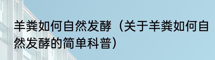 羊粪如何自然发酵（关于羊粪如何自然发酵的简单科普）