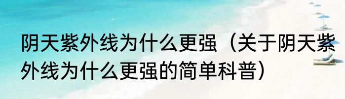 阴天紫外线为什么更强（关于阴天紫外线为什么更强的简单科普）