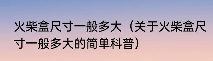 火柴盒尺寸一般多大（关于火柴盒尺寸一般多大的简单科普）