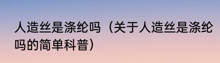 人造丝是涤纶吗（关于人造丝是涤纶吗的简单科普）