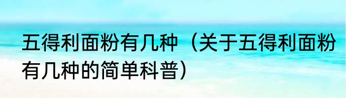 五得利面粉有几种（关于五得利面粉有几种的简单科普）