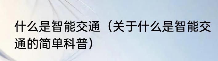 什么是智能交通（关于什么是智能交通的简单科普）